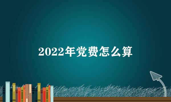 2022年党费怎么算