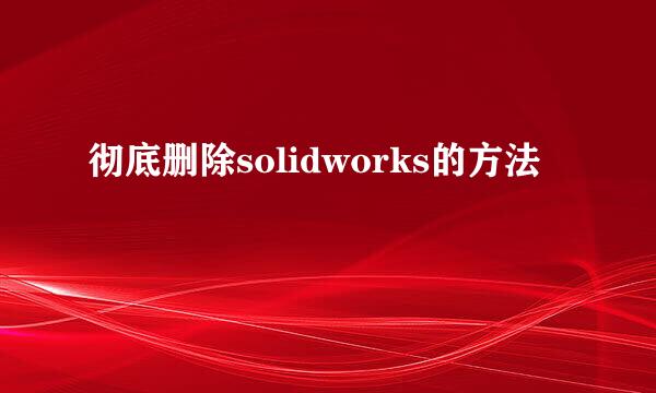 彻底删除solidworks的方法