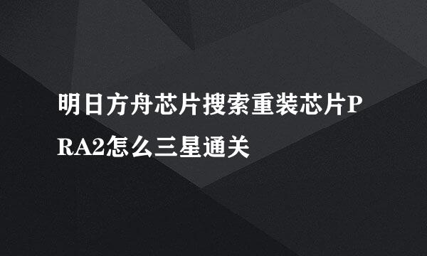 明日方舟芯片搜索重装芯片PRA2怎么三星通关