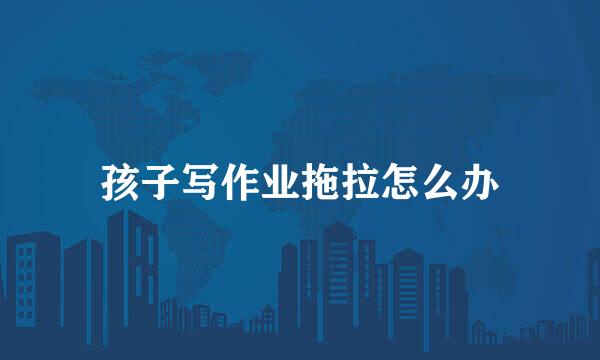孩子写作业拖拉怎么办