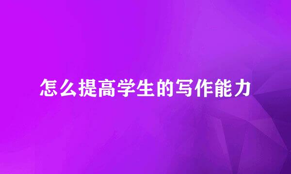 怎么提高学生的写作能力