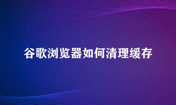 谷歌浏览器如何清理缓存