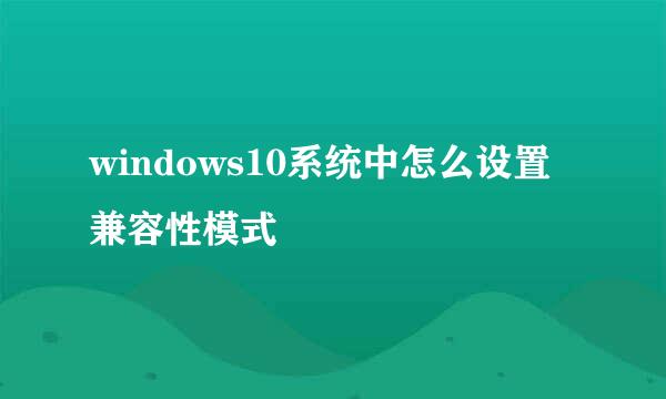 windows10系统中怎么设置兼容性模式