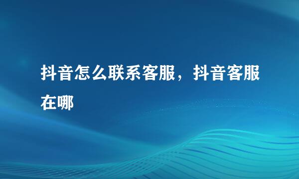 抖音怎么联系客服，抖音客服在哪