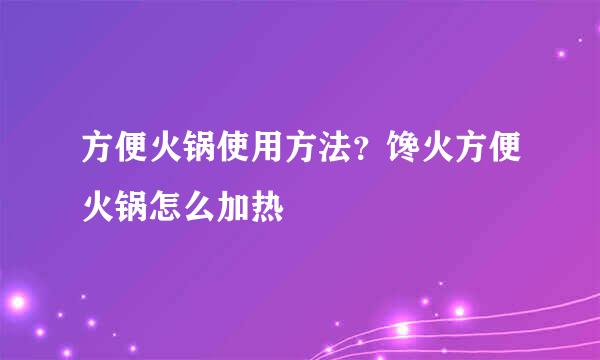 方便火锅使用方法？馋火方便火锅怎么加热