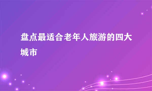 盘点最适合老年人旅游的四大城市