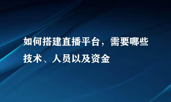如何搭建直播平台，需要哪些技术、人员以及资金