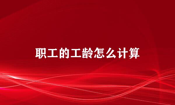 职工的工龄怎么计算