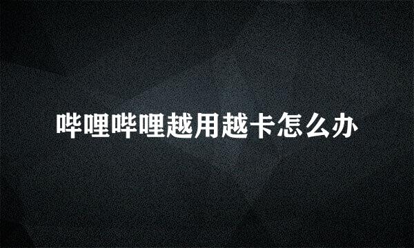 哔哩哔哩越用越卡怎么办