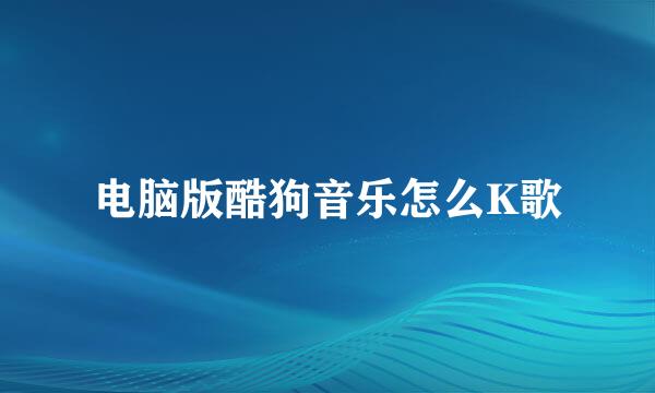 电脑版酷狗音乐怎么K歌