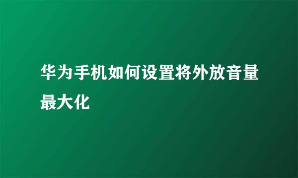 华为手机如何设置将外放音量最大化