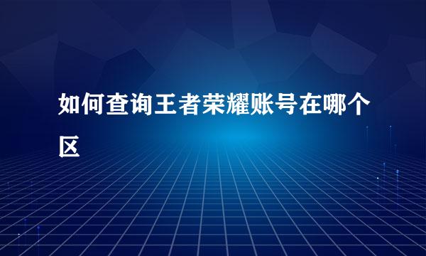 如何查询王者荣耀账号在哪个区