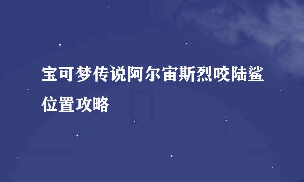宝可梦传说阿尔宙斯烈咬陆鲨位置攻略