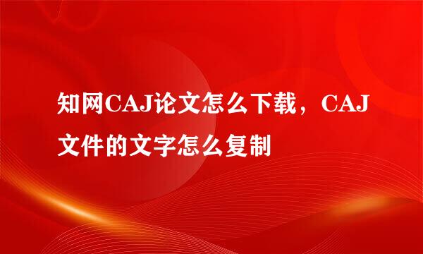 知网CAJ论文怎么下载，CAJ文件的文字怎么复制