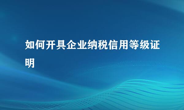 如何开具企业纳税信用等级证明