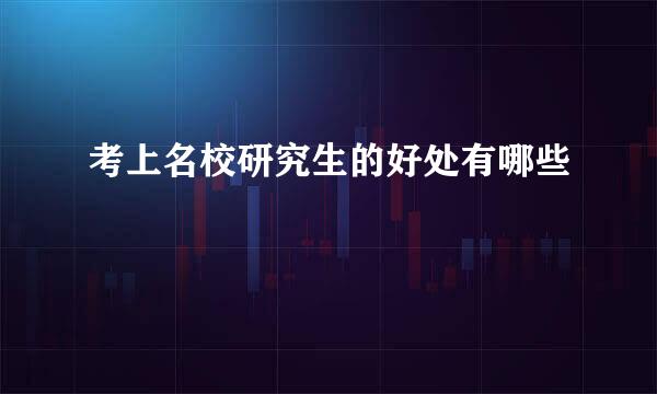 考上名校研究生的好处有哪些