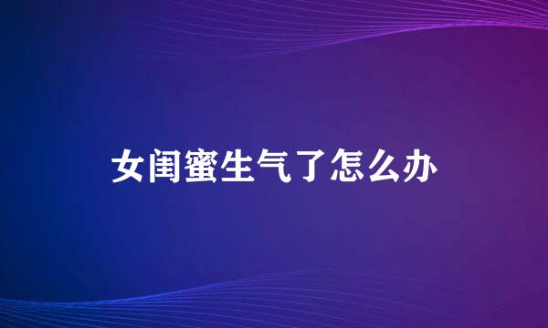 女闺蜜生气了怎么办