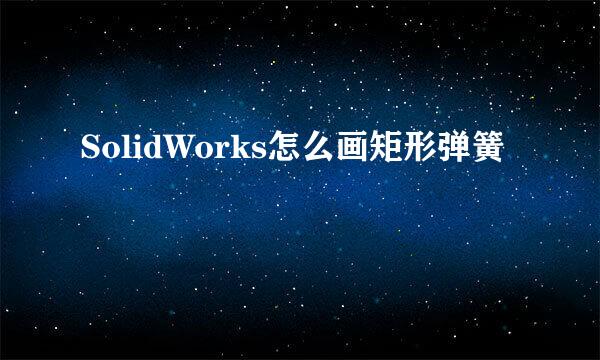 SolidWorks怎么画矩形弹簧