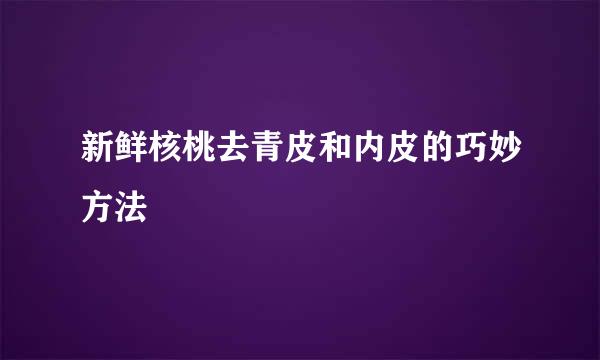 新鲜核桃去青皮和内皮的巧妙方法