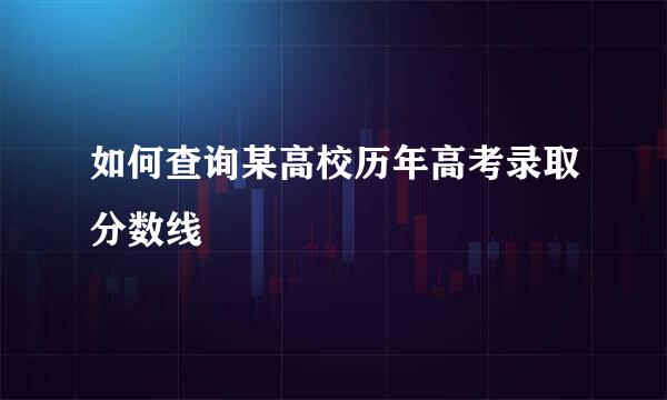 如何查询某高校历年高考录取分数线