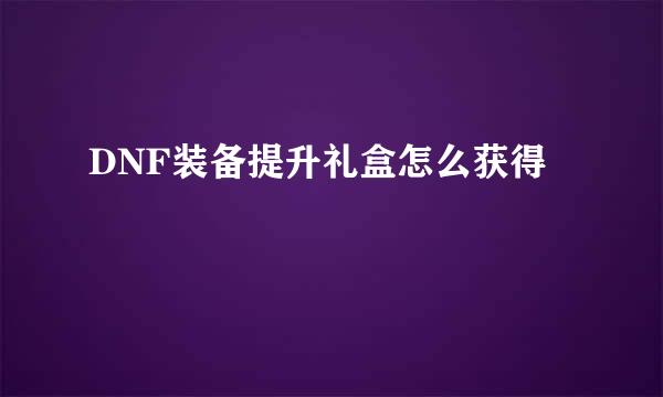 DNF装备提升礼盒怎么获得