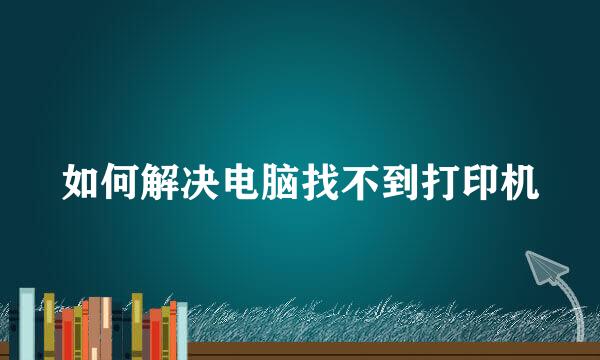 如何解决电脑找不到打印机
