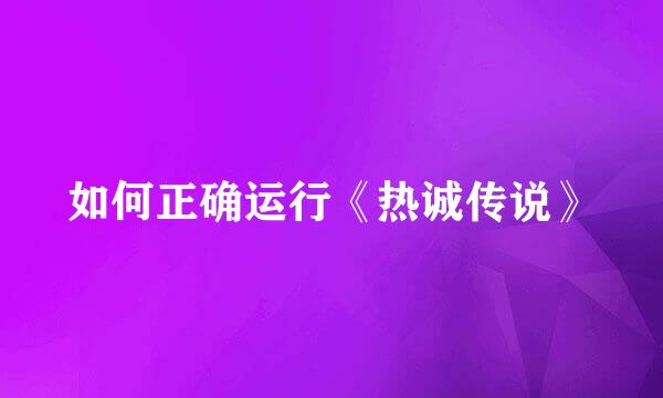 如何正确运行《热诚传说》
