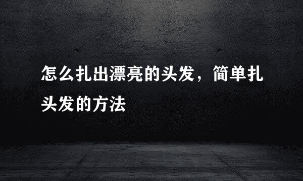 怎么扎出漂亮的头发，简单扎头发的方法