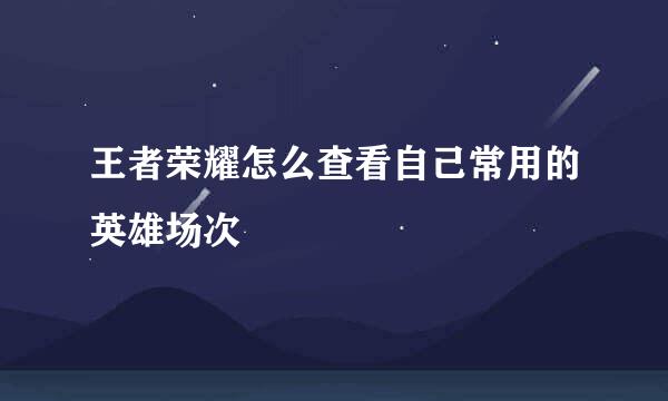 王者荣耀怎么查看自己常用的英雄场次