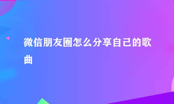 微信朋友圈怎么分享自己的歌曲