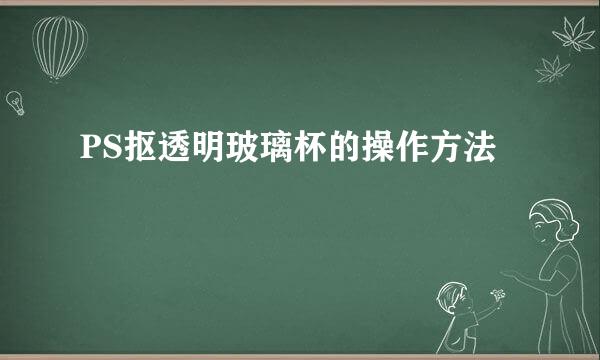 PS抠透明玻璃杯的操作方法