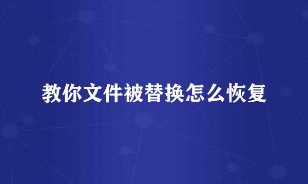 教你文件被替换怎么恢复
