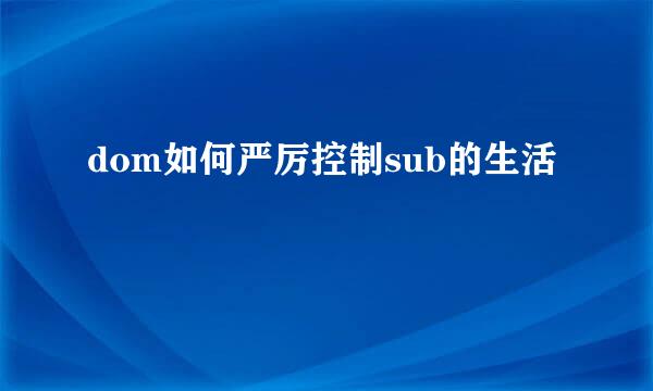 dom如何严厉控制sub的生活