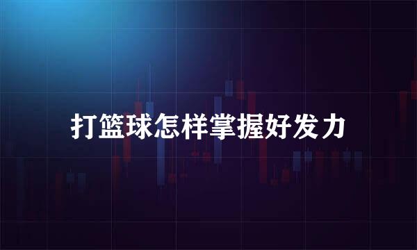 打篮球怎样掌握好发力