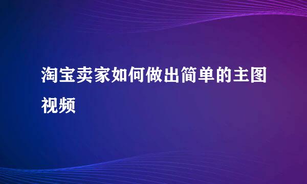 淘宝卖家如何做出简单的主图视频