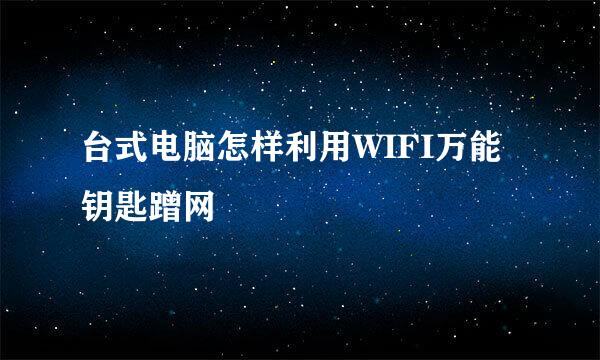 台式电脑怎样利用WIFI万能钥匙蹭网