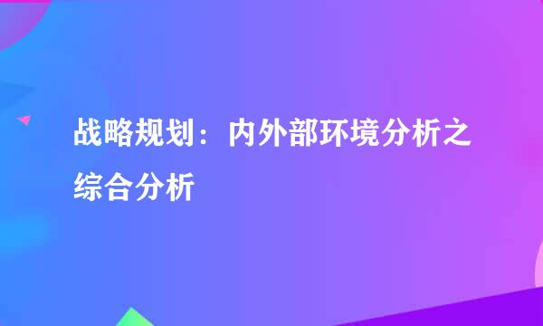 战略规划：内外部环境分析之综合分析
