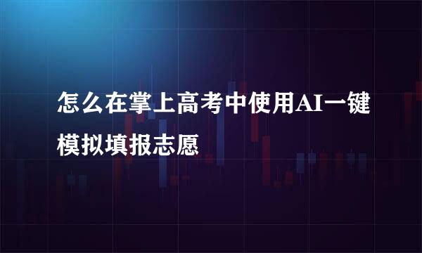 怎么在掌上高考中使用AI一键模拟填报志愿