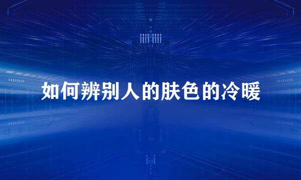 如何辨别人的肤色的冷暖