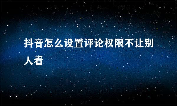 抖音怎么设置评论权限不让别人看