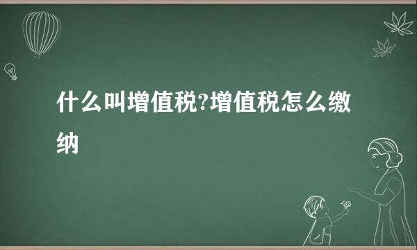 什么叫增值税?增值税怎么缴纳