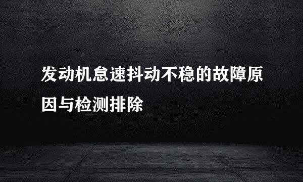 发动机怠速抖动不稳的故障原因与检测排除