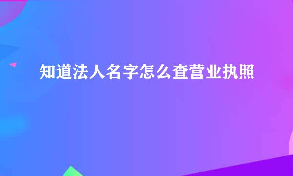 知道法人名字怎么查营业执照