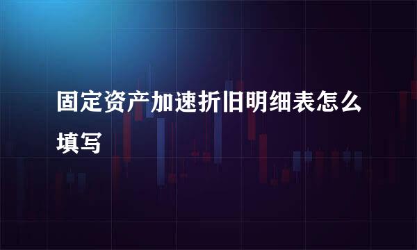 固定资产加速折旧明细表怎么填写