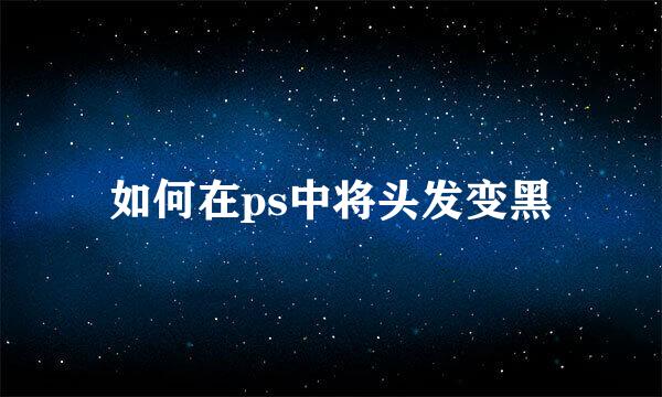 如何在ps中将头发变黑