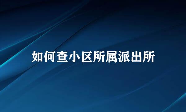 如何查小区所属派出所