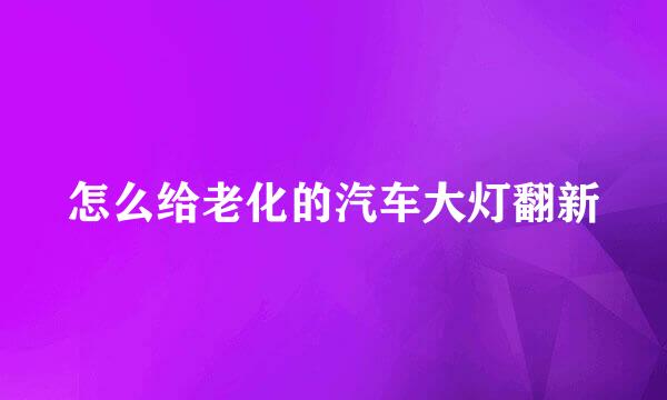 怎么给老化的汽车大灯翻新
