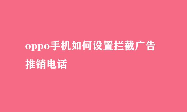 oppo手机如何设置拦截广告推销电话
