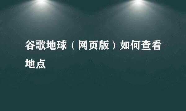 谷歌地球（网页版）如何查看地点