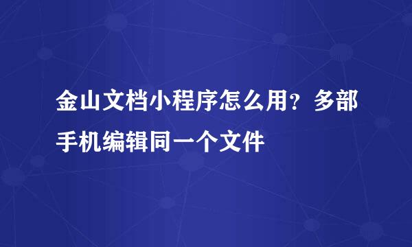 金山文档小程序怎么用？多部手机编辑同一个文件